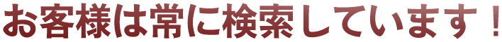 お客様はいつも検索しています！