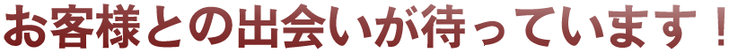 お客様との出会いが待っています。